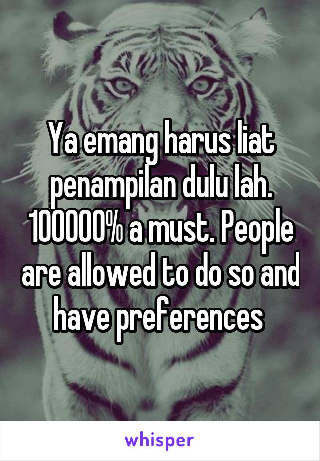 Ya emang harus liat penampilan dulu lah. 100000% a must. People are allowed to do so and have preferences 