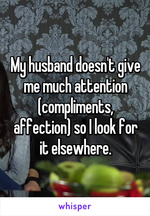 My husband doesn't give me much attention (compliments, affection) so I look for it elsewhere.