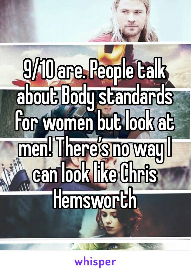 9/10 are. People talk about Body standards for women but look at men! There’s no way I can look like Chris Hemsworth 