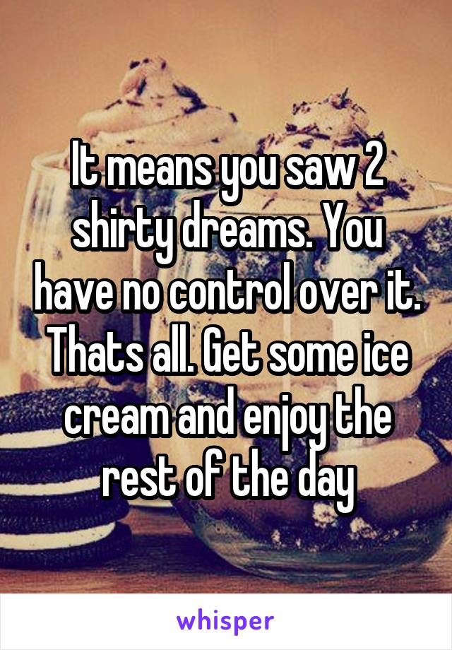 It means you saw 2 shirty dreams. You have no control over it. Thats all. Get some ice cream and enjoy the rest of the day