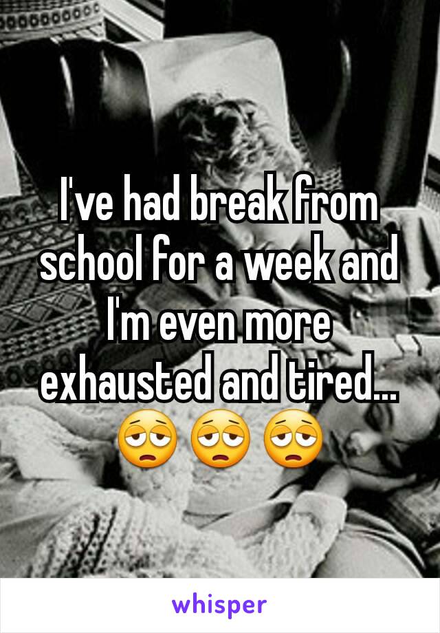 I've had break from school for a week and I'm even more exhausted and tired... 😩😩😩