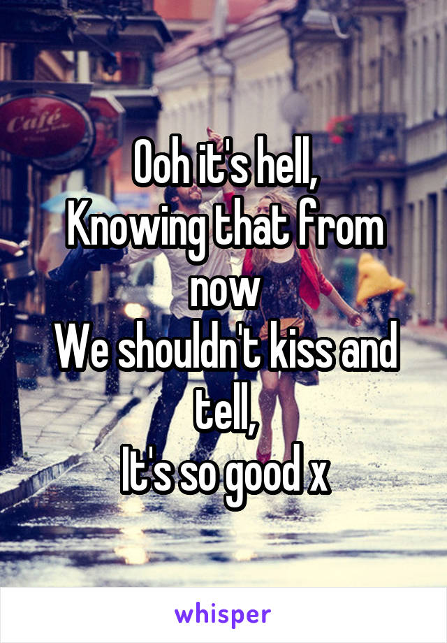 Ooh it's hell,
Knowing that from now
We shouldn't kiss and tell,
It's so good x