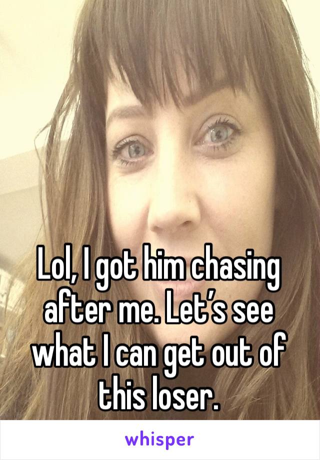 Lol, I got him chasing after me. Let’s see what I can get out of this loser.