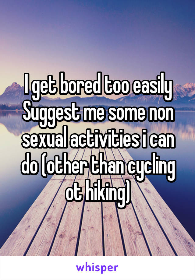 I get bored too easily
Suggest me some non sexual activities i can do (other than cycling ot hiking)