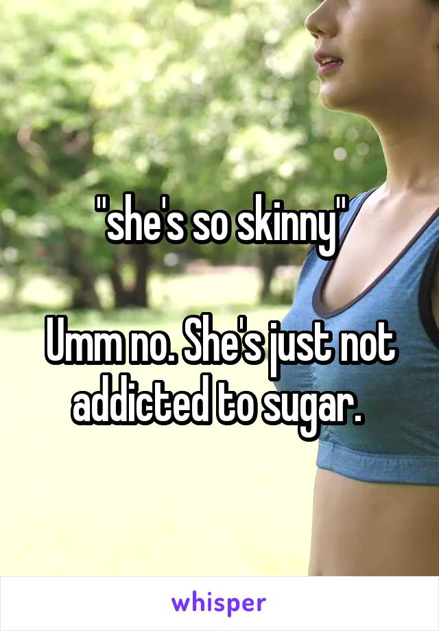 "she's so skinny"

Umm no. She's just not addicted to sugar. 