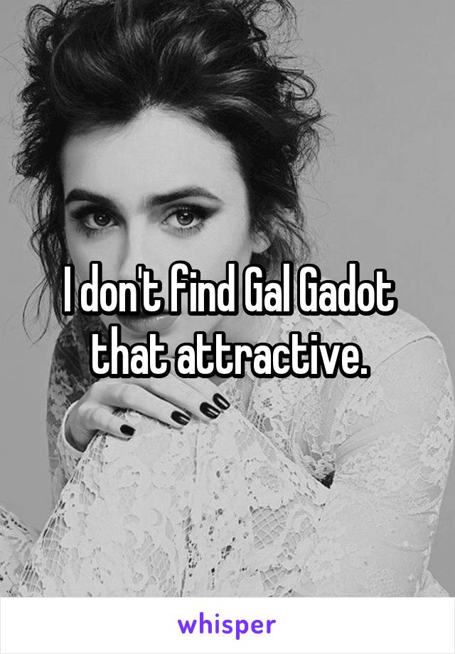 I don't find Gal Gadot that attractive.