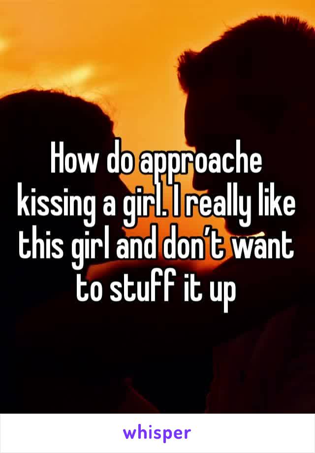 How do approache kissing a girl. I really like this girl and don’t want to stuff it up