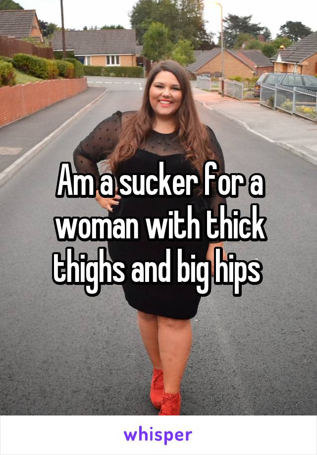 Am a sucker for a woman with thick thighs and big hips 