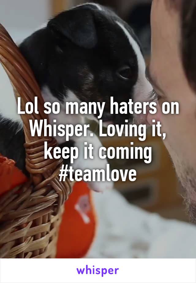 Lol so many haters on Whisper. Loving it, keep it coming #teamlove