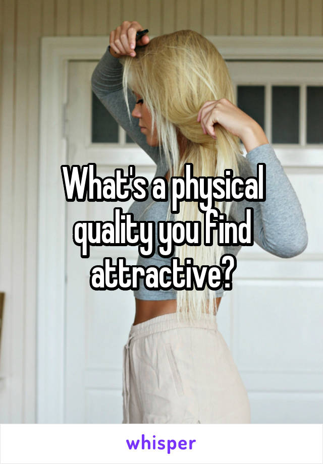 What's a physical quality you find attractive?