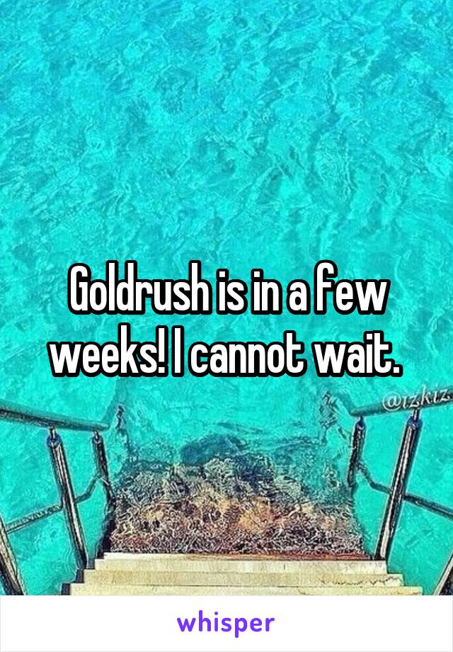 Goldrush is in a few weeks! I cannot wait. 