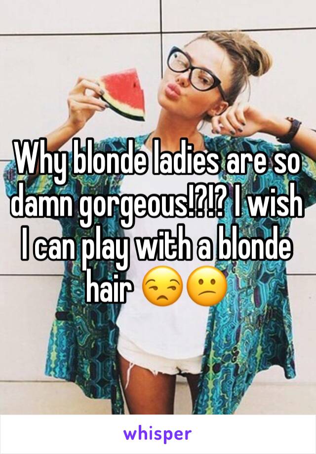 Why blonde ladies are so damn gorgeous!?!? I wish I can play with a blonde hair 😒😕