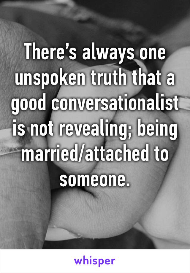 There’s always one unspoken truth that a good conversationalist is not revealing; being married/attached to someone.
