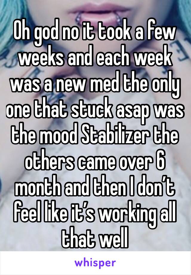 Oh god no it took a few weeks and each week was a new med the only one that stuck asap was the mood Stabilizer the others came over 6 month and then I don’t feel like it’s working all that well