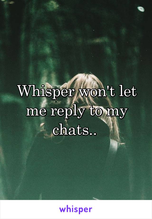 Whisper won't let me reply to my chats.. 