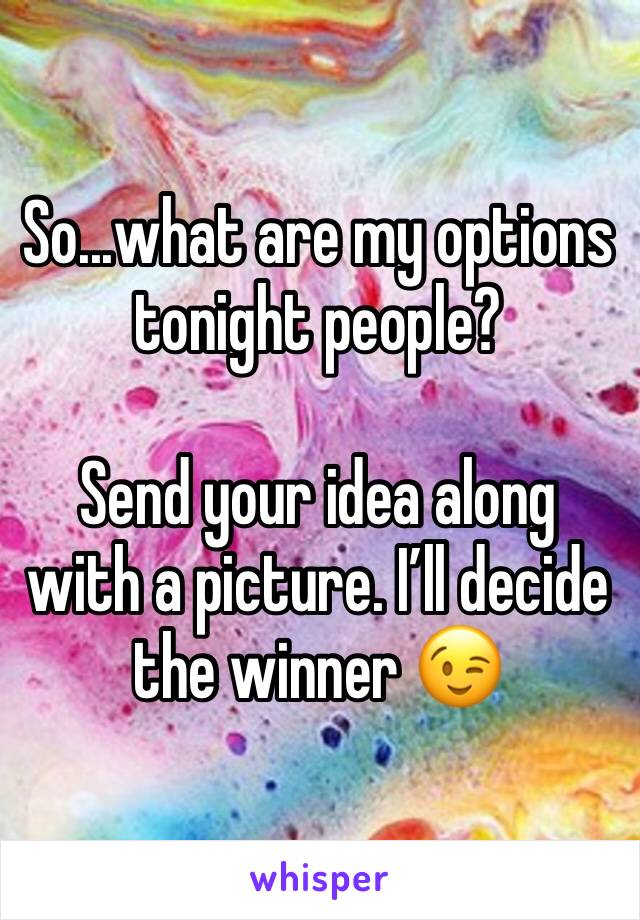 So...what are my options tonight people? 

Send your idea along with a picture. I’ll decide the winner 😉