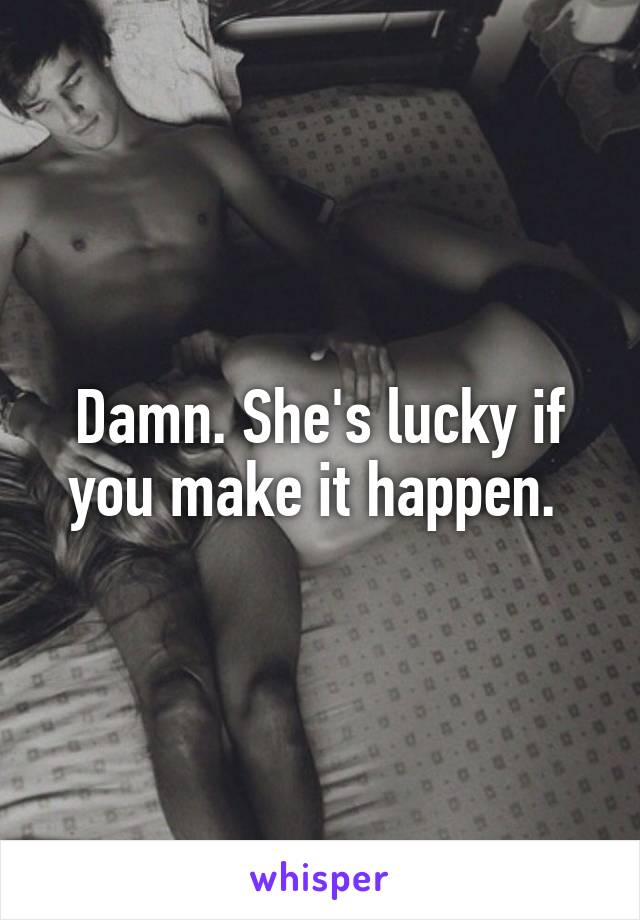 Damn. She's lucky if you make it happen. 