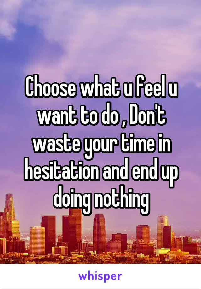 Choose what u feel u want to do , Don't waste your time in hesitation and end up doing nothing