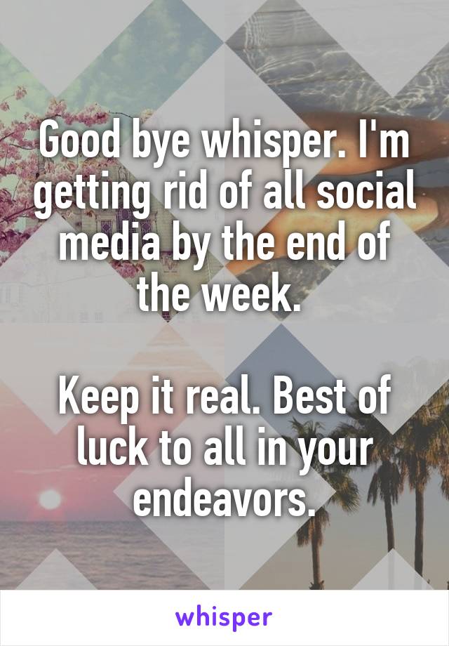 Good bye whisper. I'm getting rid of all social media by the end of the week. 

Keep it real. Best of luck to all in your endeavors.