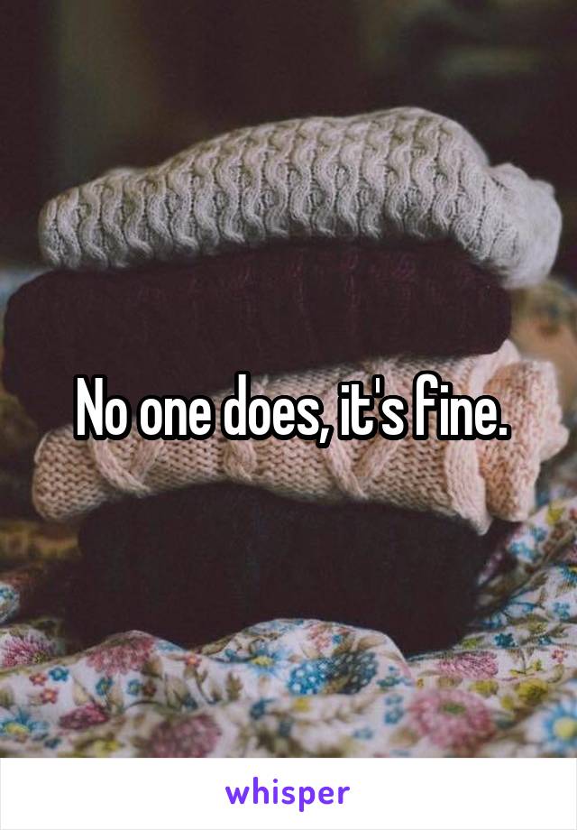 No one does, it's fine.