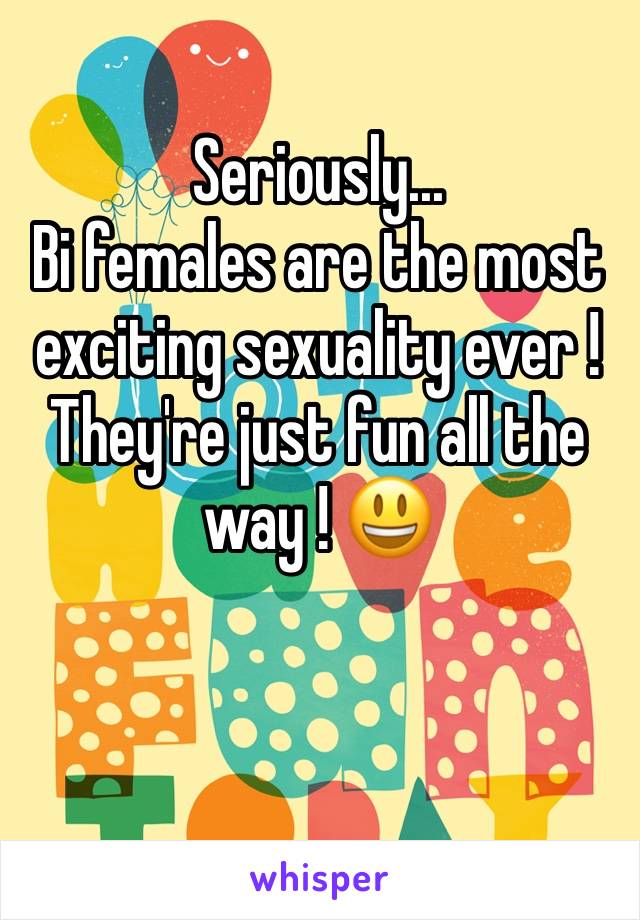 Seriously...
Bi females are the most exciting sexuality ever !
They're just fun all the way ! 😃