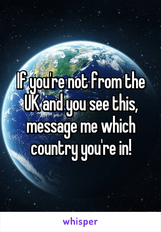 If you're not from the UK and you see this, message me which country you're in!
