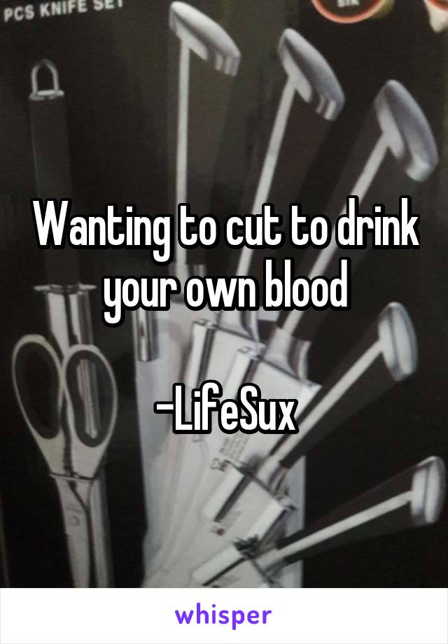 Wanting to cut to drink your own blood

-LifeSux