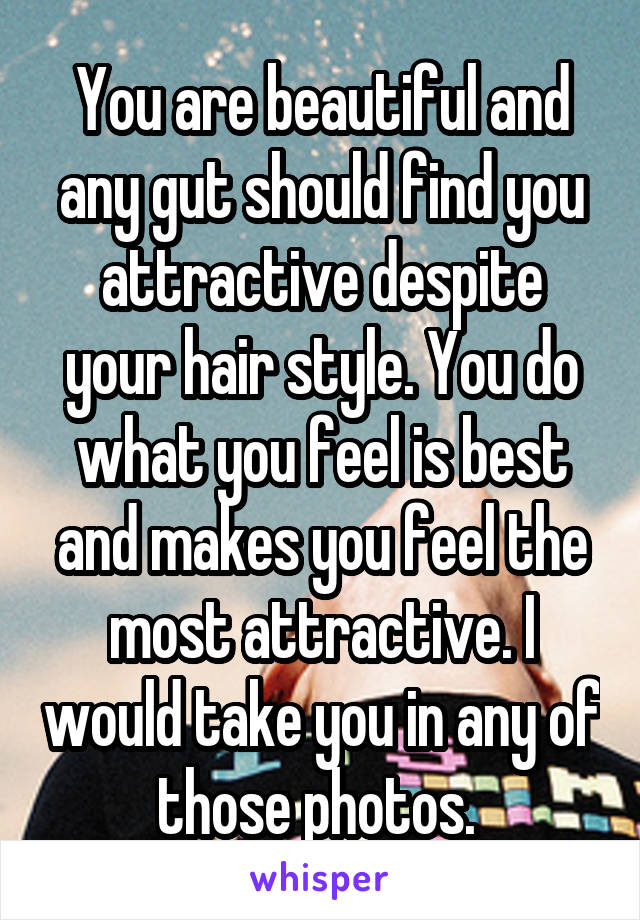 You are beautiful and any gut should find you attractive despite your hair style. You do what you feel is best and makes you feel the most attractive. I would take you in any of those photos. 