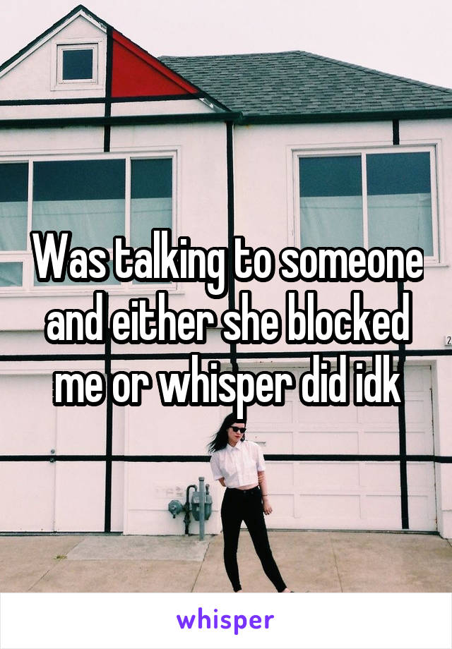Was talking to someone and either she blocked me or whisper did idk