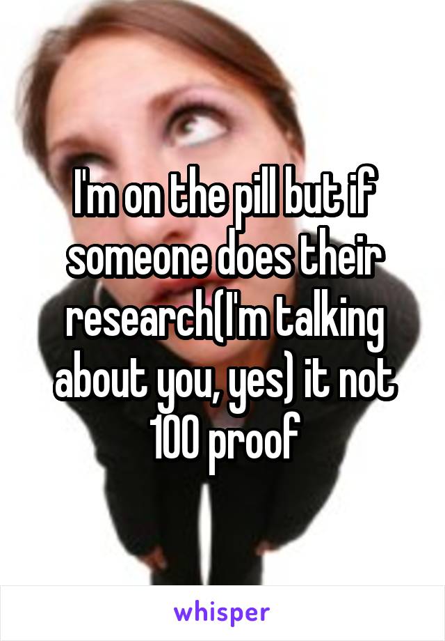 I'm on the pill but if someone does their research(I'm talking about you, yes) it not 100 proof