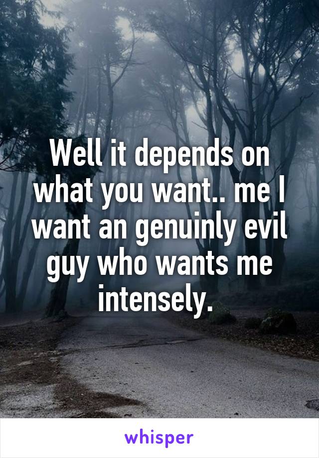 Well it depends on what you want.. me I want an genuinly evil guy who wants me intensely. 