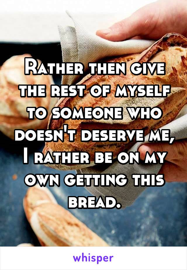 Rather then give the rest of myself to someone who doesn't deserve me, I rather be on my own getting this bread.