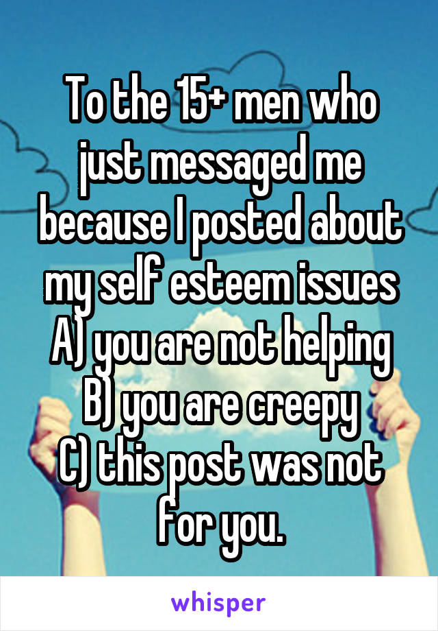 To the 15+ men who just messaged me because I posted about my self esteem issues
 A) you are not helping 
B) you are creepy
C) this post was not for you.
