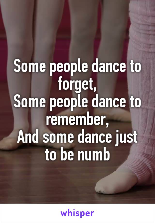 Some people dance to forget,
Some people dance to remember,
And some dance just to be numb