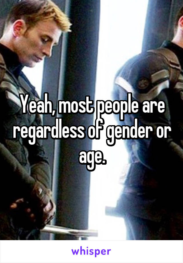 Yeah, most people are regardless of gender or age.