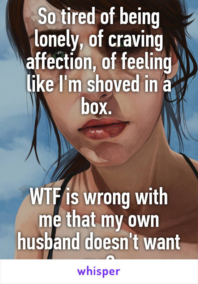 So tired of being lonely, of craving affection, of feeling like I'm shoved in a box. 



WTF is wrong with me that my own husband doesn't want me?