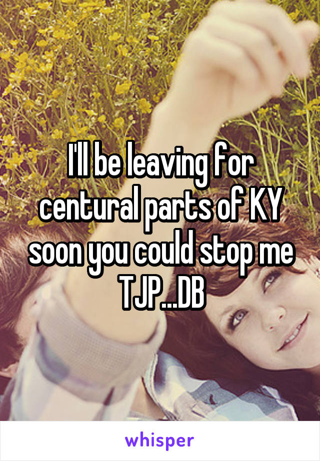 I'll be leaving for centural parts of KY soon you could stop me TJP...DB