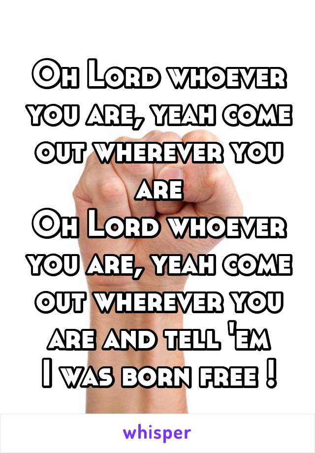 Oh Lord whoever you are, yeah come out wherever you are
Oh Lord whoever you are, yeah come out wherever you are and tell 'em
I was born free !