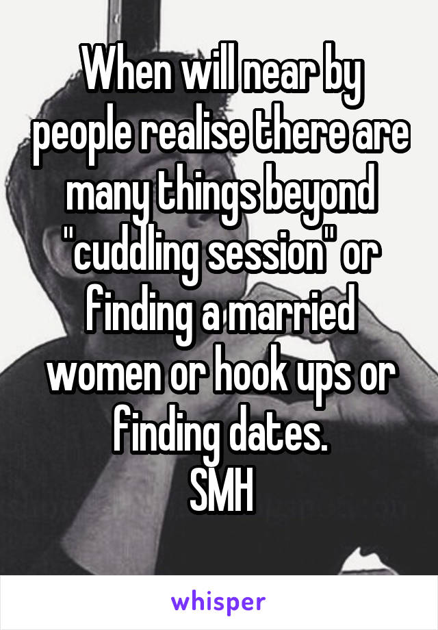 When will near by people realise there are many things beyond "cuddling session" or finding a married women or hook ups or finding dates.
SMH
