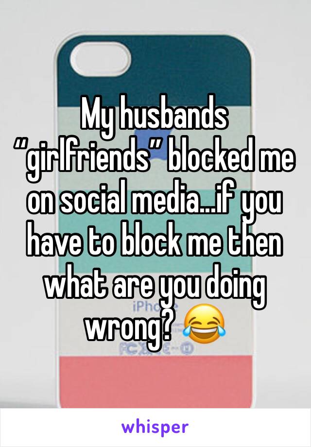 My husbands “girlfriends” blocked me on social media...if you have to block me then what are you doing wrong? 😂