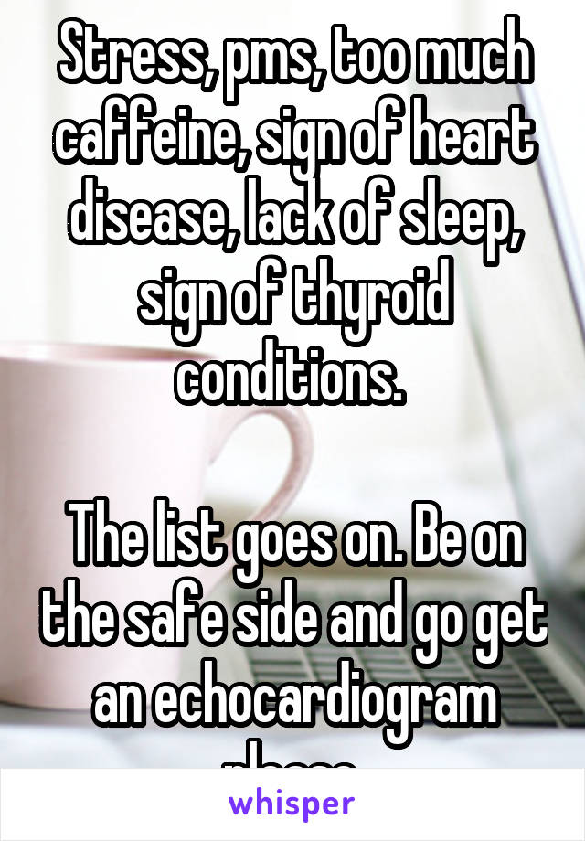 Stress, pms, too much caffeine, sign of heart disease, lack of sleep, sign of thyroid conditions. 

The list goes on. Be on the safe side and go get an echocardiogram please.