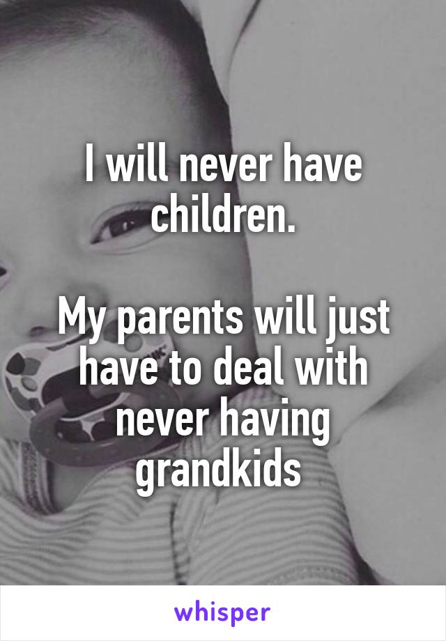 I will never have children.

My parents will just have to deal with never having grandkids 
