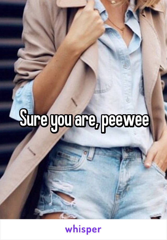Sure you are, peewee