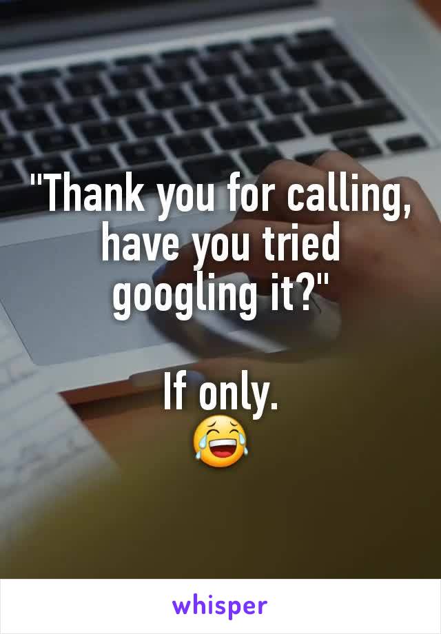 "Thank you for calling, have you tried googling it?"

If only.
😂