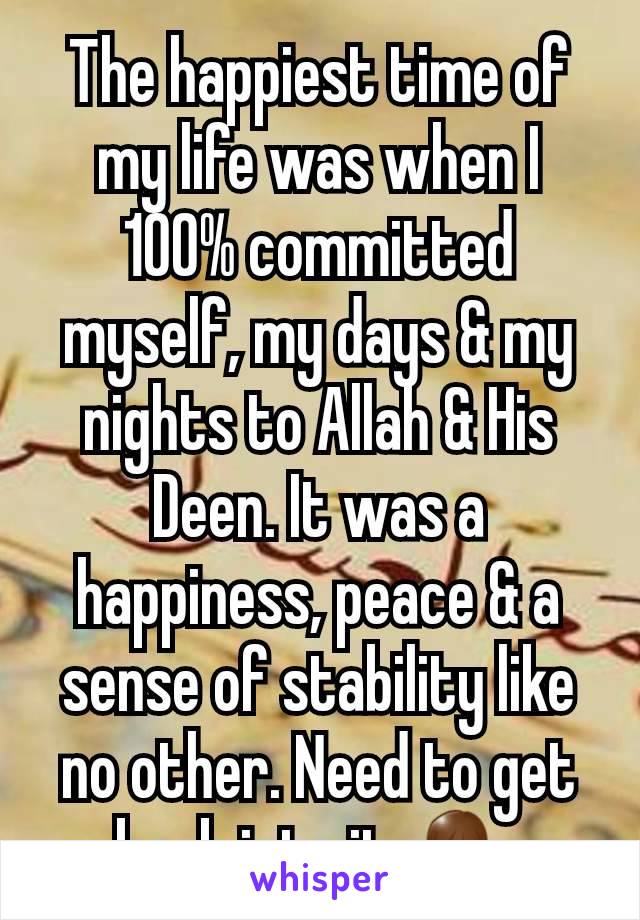 The happiest time of my life was when I 100% committed myself, my days & my nights to Allah & His Deen. It was a happiness, peace & a sense of stability like no other. Need to get back into it 🙏🏽 