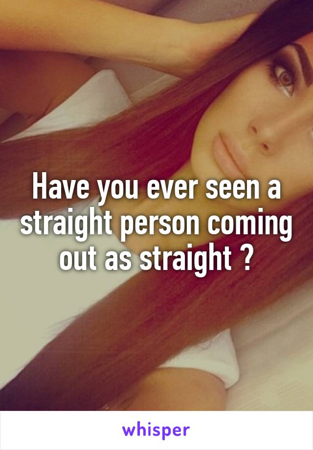 Have you ever seen a straight person coming out as straight ?