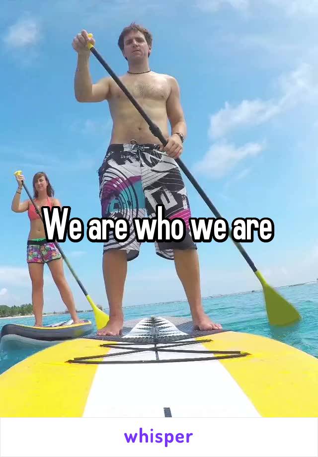 We are who we are 