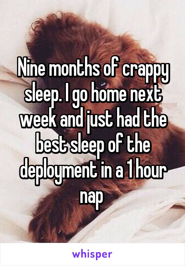 Nine months of crappy sleep. I go home next week and just had the best sleep of the deployment in a 1 hour nap 
