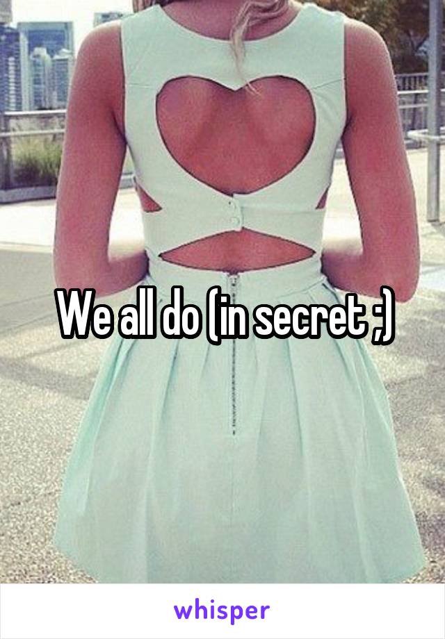 We all do (in secret ;)