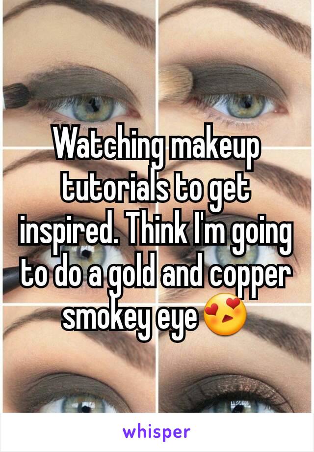 Watching makeup tutorials to get inspired. Think I'm going to do a gold and copper smokey eye😍